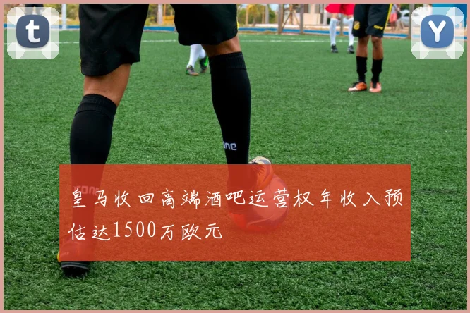 皇马收回高端酒吧运营权年收入预估达1500万欧元