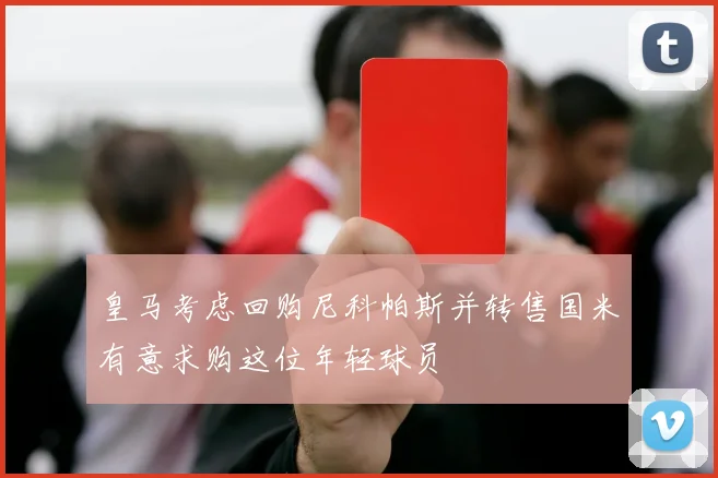 皇马考虑回购尼科帕斯并转售国米有意求购这位年轻球员