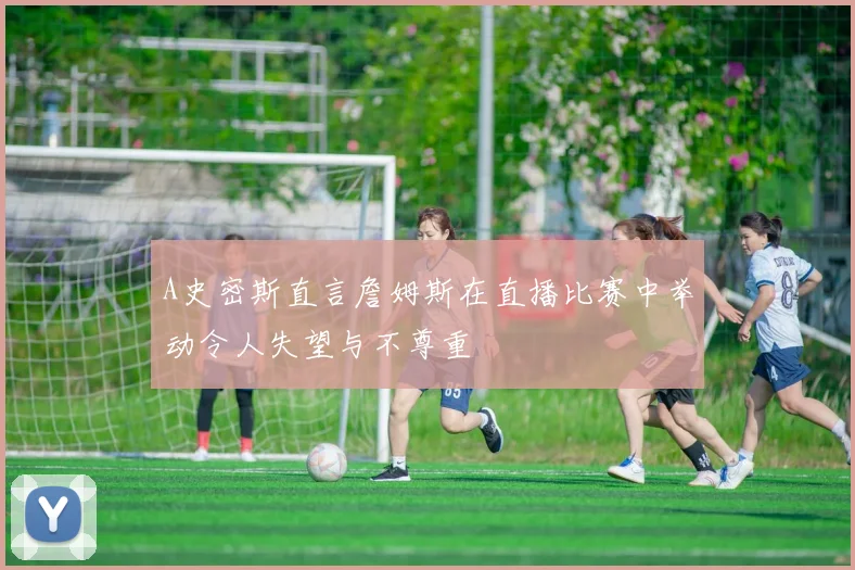 A史密斯直言詹姆斯在直播比赛中举动令人失望与不尊重
