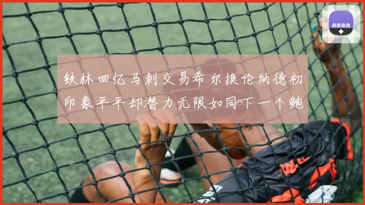 铁林回忆马刺交易希尔换伦纳德初印象平平却潜力无限如同下一个鲍文
