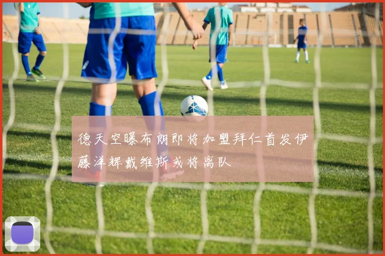 德天空曝布朗即将加盟拜仁首发伊藤洋辉戴维斯或将离队