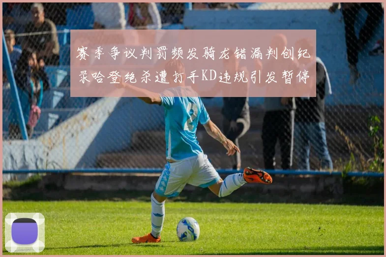 赛季争议判罚频发骑龙错漏判创纪录哈登绝杀遭打手KD违规引发暂停风波