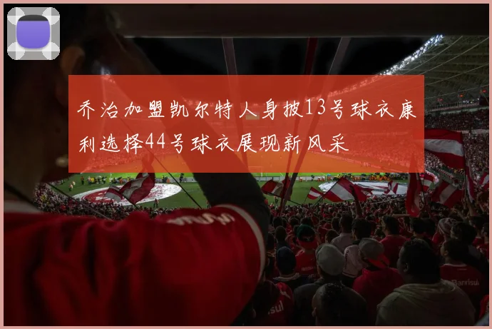 乔治加盟凯尔特人身披13号球衣康利选择44号球衣展现新风采