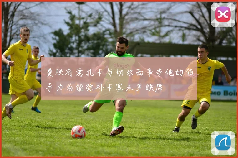 曼联有意扎卡与切尔西争夺他的领导力或能弥补卡塞米罗缺席