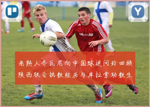 老熟人乔瓦尼向中国球迷问好回顾陕西联合执教经历与库拉索助教生活