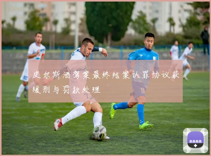 皮尔斯酒驾案最终结案认罪协议获缓刑与罚款处理