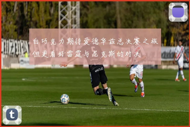 白巧克力期待爱德华兹总决赛之旅但更看好雷霆与尼克斯的对决