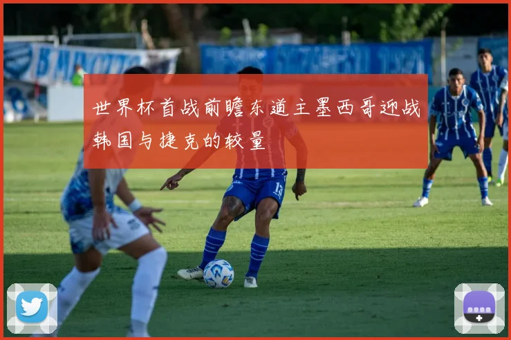 世界杯首战前瞻东道主墨西哥迎战韩国与捷克的较量