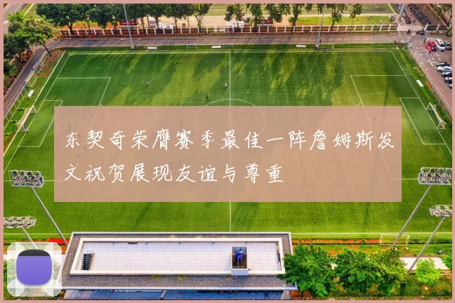 东契奇荣膺赛季最佳一阵詹姆斯发文祝贺展现友谊与尊重