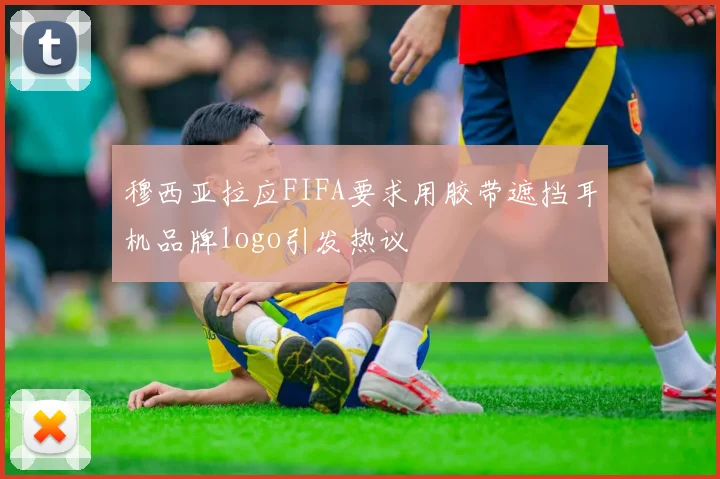 穆西亚拉应FIFA要求用胶带遮挡耳机品牌logo引发热议